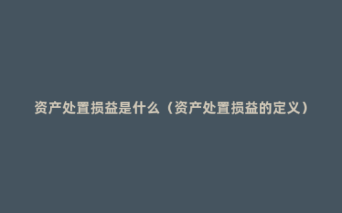 资产处置损益是什么（资产处置损益的定义）