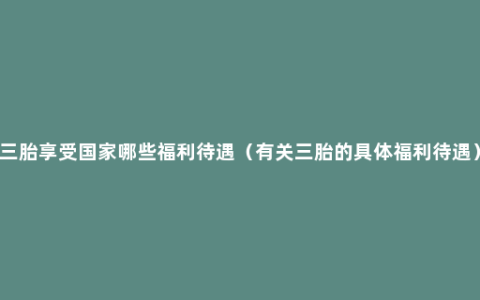 三胎享受国家哪些福利待遇（有关三胎的具体福利待遇）
