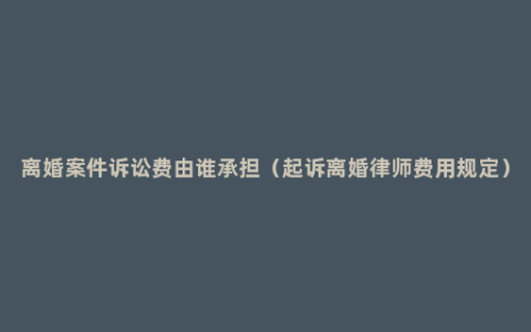 离婚案件诉讼费由谁承担（起诉离婚律师费用规定）