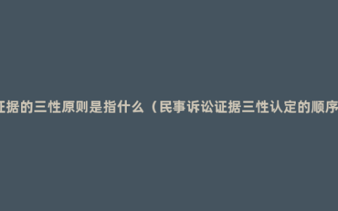 证据的三性原则是指什么（民事诉讼证据三性认定的顺序）