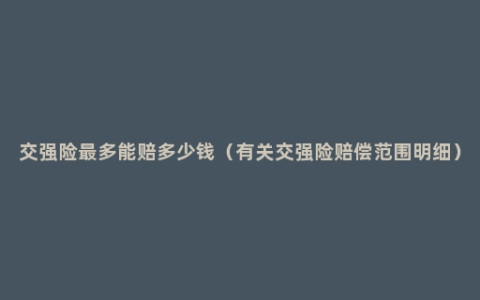 交强险最多能赔多少钱（有关交强险赔偿范围明细）