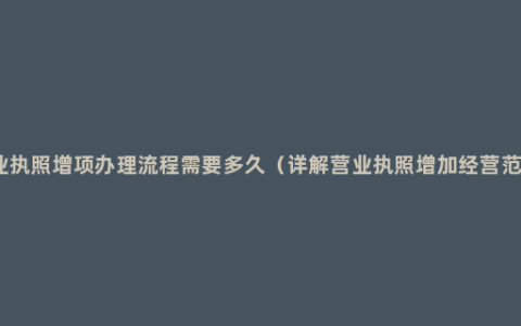 营业执照增项办理流程需要多久（详解营业执照增加经营范围）