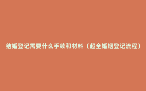结婚登记需要什么手续和材料（超全婚姻登记流程）