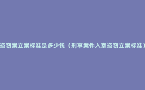 盗窃案立案标准是多少钱（刑事案件入室盗窃立案标准）