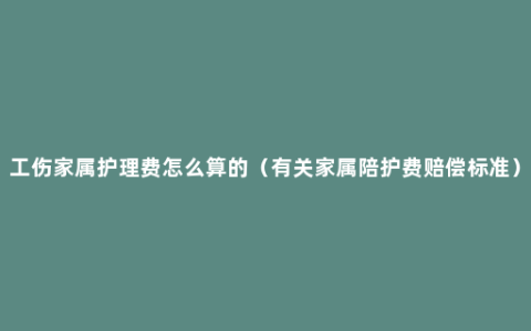 工伤家属护理费怎么算的（有关家属陪护费赔偿标准）