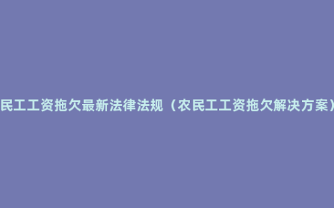 民工工资拖欠最新法律法规（农民工工资拖欠解决方案）
