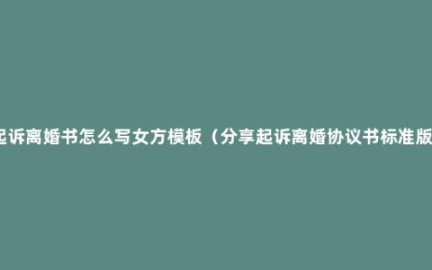 起诉离婚书怎么写女方模板（分享起诉离婚协议书标准版）