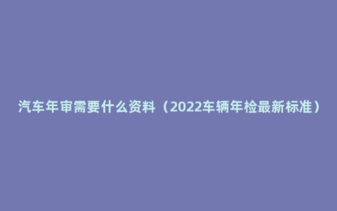 汽车年审需要什么资料（2022车辆年检最新标准）