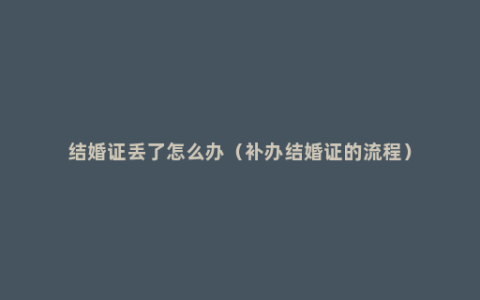 结婚证丢了怎么办（补办结婚证的流程）