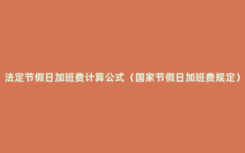 法定节假日加班费计算公式（国家节假日加班费规定）