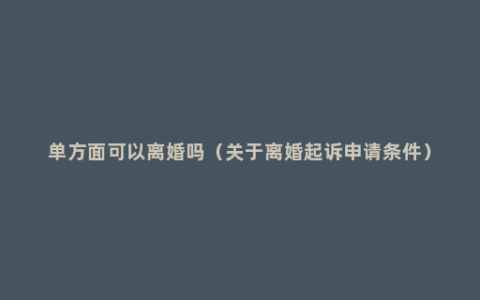 单方面可以离婚吗（关于离婚起诉申请条件）