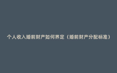 个人收入婚前财产如何界定（婚前财产分配标准）