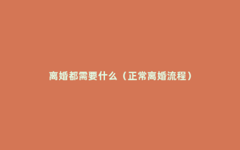 离婚都需要什么（正常离婚流程）