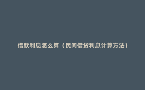 借款利息怎么算（民间借贷利息计算方法）