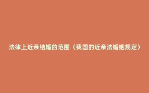 法律上近亲结婚的范围（我国的近亲法婚姻规定）