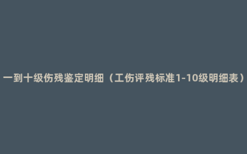 一到十级伤残鉴定明细（工伤评残标准1-10级明细表）