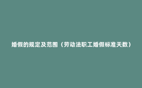 婚假的规定及范围（劳动法职工婚假标准天数）