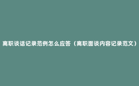 离职谈话记录范例怎么应答（离职面谈内容记录范文）