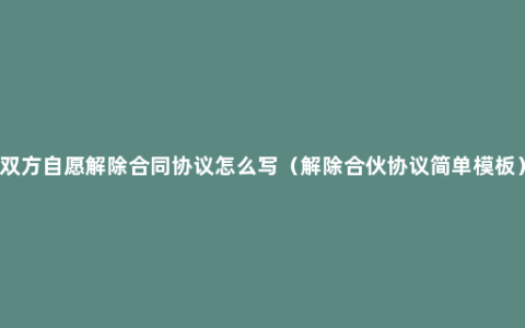 双方自愿解除合同协议怎么写（解除合伙协议简单模板）
