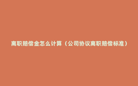 离职赔偿金怎么计算（公司协议离职赔偿标准）