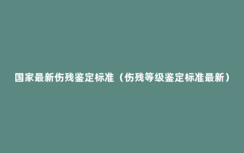 国家最新伤残鉴定标准（伤残等级鉴定标准最新）
