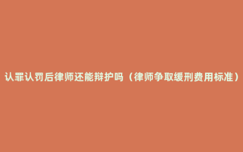 认罪认罚后律师还能辩护吗（律师争取缓刑费用标准）