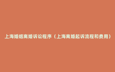 上海婚姻离婚诉讼程序（上海离婚起诉流程和费用）