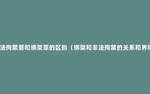 非法拘禁罪和绑架罪的区别（绑架和非法拘禁的关系和界限）