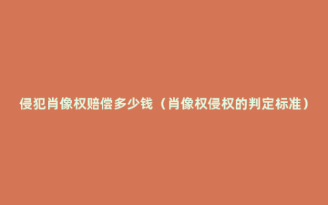 侵犯肖像权赔偿多少钱（肖像权侵权的判定标准）