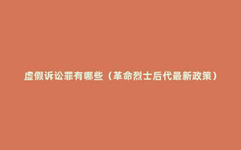 虚假诉讼罪有哪些（革命烈士后代最新政策）