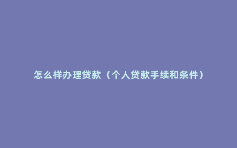 怎么样办理贷款（个人贷款手续和条件）