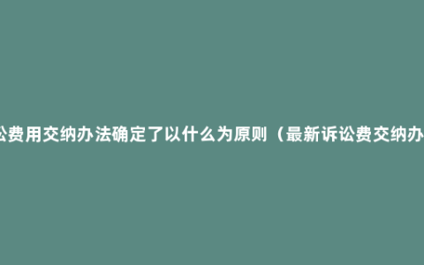 诉讼费用交纳办法确定了以什么为原则（最新诉讼费交纳办法）