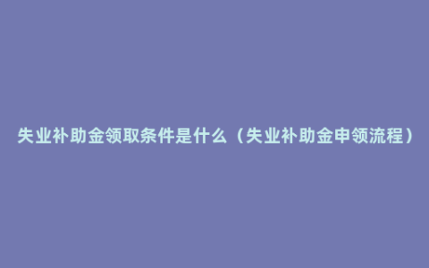 失业补助金领取条件是什么（失业补助金申领流程）