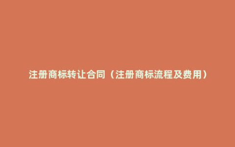 注册商标转让合同（注册商标流程及费用）