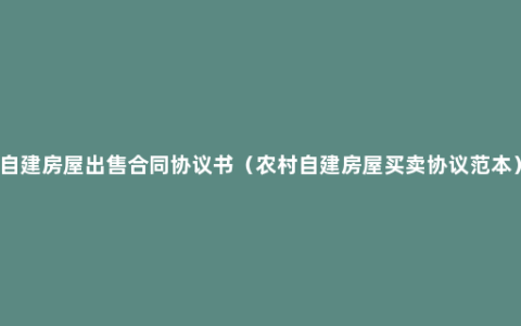 自建房屋出售合同协议书（农村自建房屋买卖协议范本）