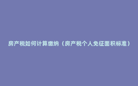 房产税如何计算缴纳（房产税个人免征面积标准）