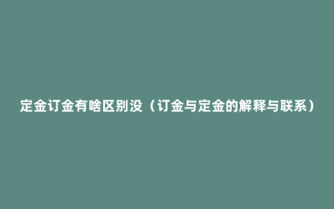 定金订金有啥区别没（订金与定金的解释与联系）