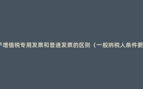 电子增值税专用发票和普通发票的区别（一般纳税人条件要求）
