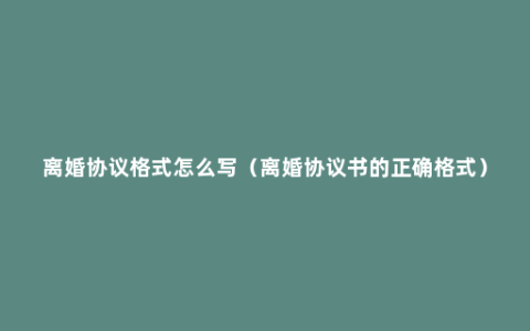 离婚协议格式怎么写（离婚协议书的正确格式）
