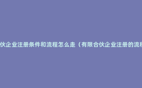 合伙企业注册条件和流程怎么走（有限合伙企业注册的流程）