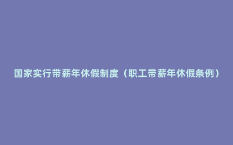 国家实行带薪年休假制度（职工带薪年休假条例）