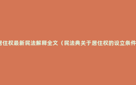 居住权最新民法解释全文（民法典关于居住权的设立条件）