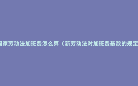 国家劳动法加班费怎么算（新劳动法对加班费基数的规定）