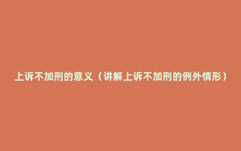 上诉不加刑的意义（讲解上诉不加刑的例外情形）