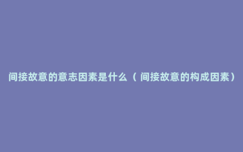 间接故意的意志因素是什么（ 间接故意的构成因素）