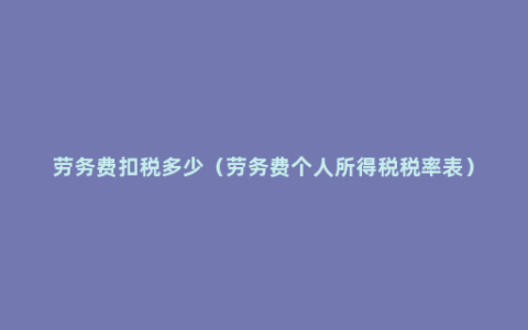 劳务费扣税多少（劳务费个人所得税税率表）