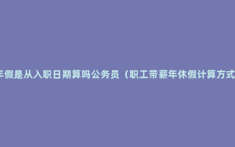 年假是从入职日期算吗公务员（职工带薪年休假计算方式）
