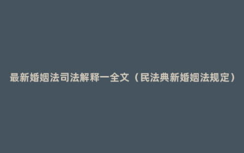 最新婚姻法司法解释一全文（民法典新婚姻法规定）