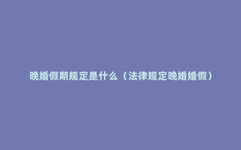 晚婚假期规定是什么（法律规定晚婚婚假）
