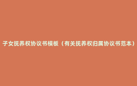 子女抚养权协议书模板（有关抚养权归属协议书范本）